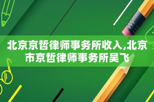北京京哲律師事務(wù)所收入,北京市京哲律師事務(wù)所吳飛