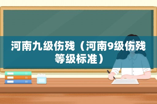 河南九級傷殘（河南9級傷殘等級標(biāo)準(zhǔn)）