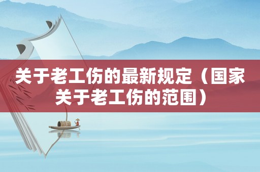 關于老工傷的最新規(guī)定（國家關于老工傷的范圍）