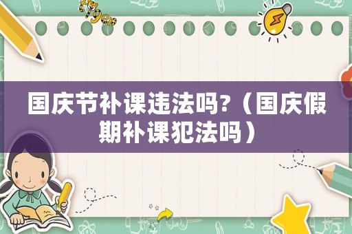 國(guó)慶節(jié)補(bǔ)課違法嗎?（國(guó)慶假期補(bǔ)課犯法嗎）