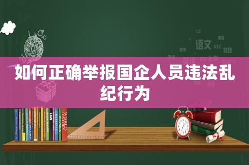 如何正確舉報(bào)國(guó)企人員違法亂紀(jì)行為
