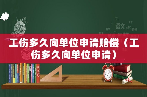 工傷多久向單位申請賠償（工傷多久向單位申請）