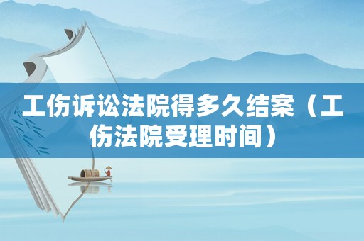 工傷訴訟法院得多久結(jié)案（工傷法院受理時間）