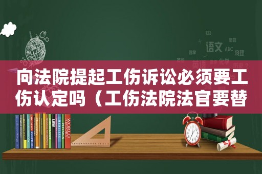 向法院提起工傷訴訟必須要工傷認定嗎（工傷法院法官要替我們找證據(jù)）