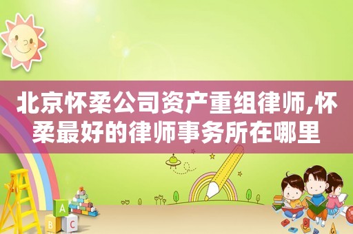 北京懷柔公司資產(chǎn)重組律師,懷柔最好的律師事務(wù)所在哪里