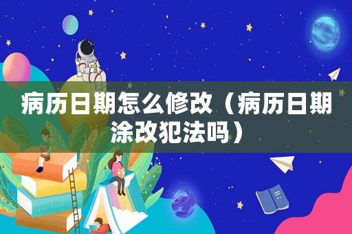 病歷日期怎么修改（病歷日期涂改犯法嗎）