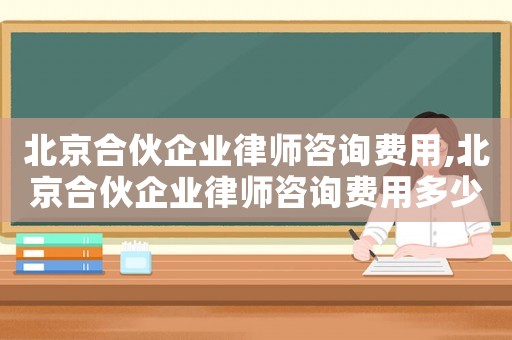 北京合伙企業(yè)律師咨詢費用,北京合伙企業(yè)律師咨詢費用多少