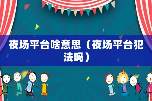 夜場(chǎng)平臺(tái)啥意思（夜場(chǎng)平臺(tái)犯法嗎）