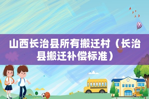 山西長(zhǎng)治縣所有搬遷村（長(zhǎng)治縣搬遷補(bǔ)償標(biāo)準(zhǔn)）