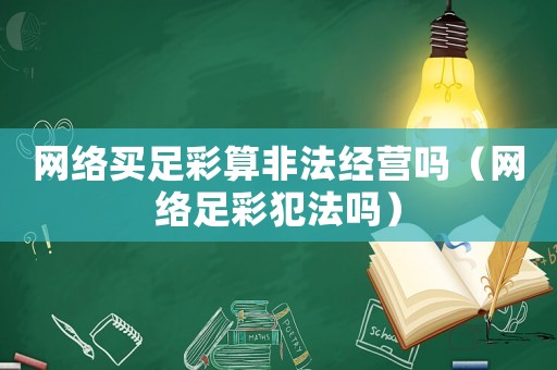 網(wǎng)絡(luò)買足彩算非法經(jīng)營(yíng)嗎（網(wǎng)絡(luò)足彩犯法嗎）