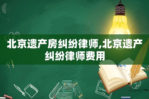 北京遺產(chǎn)房糾紛律師,北京遺產(chǎn)糾紛律師費(fèi)用