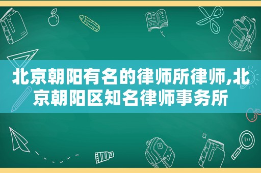 北京朝陽有名的律師所律師,北京朝陽區(qū)知名律師事務(wù)所