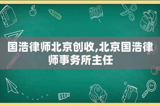 國浩律師北京創(chuàng)收,北京國浩律師事務所主任