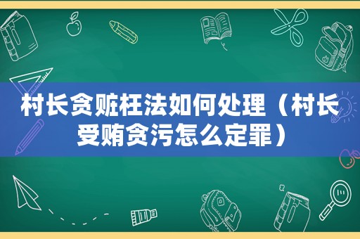 村長貪贓枉法如何處理（村長受賄貪污怎么定罪）