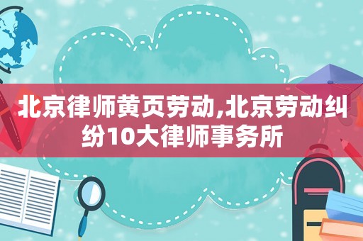 北京律師黃頁勞動,北京勞動糾紛10大律師事務所