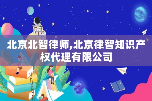 北京北智律師,北京律智知識(shí)產(chǎn)權(quán)代理有限公司