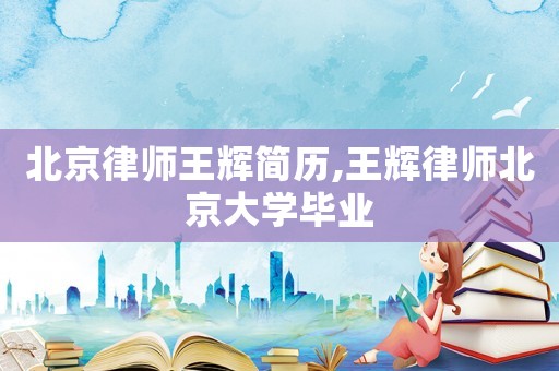 北京律師王輝簡歷,王輝律師北京大學(xué)畢業(yè)