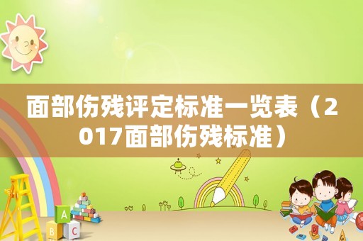 面部傷殘?jiān)u定標(biāo)準(zhǔn)一覽表（2017面部傷殘標(biāo)準(zhǔn)）