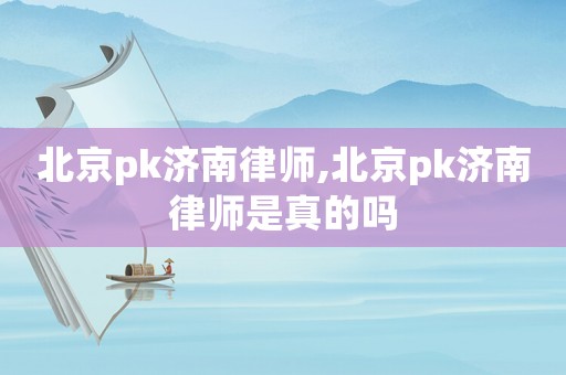 北京pk濟(jì)南律師,北京pk濟(jì)南律師是真的嗎