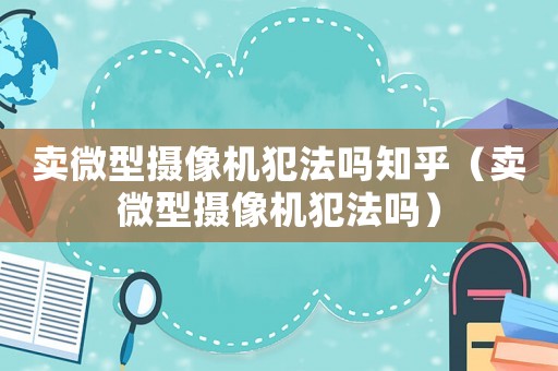 賣微型攝像機(jī)犯法嗎知乎（賣微型攝像機(jī)犯法嗎）