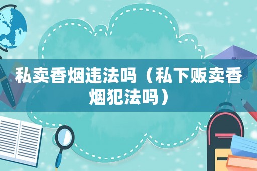 私賣(mài)香煙違法嗎（私下販賣(mài)香煙犯法嗎）