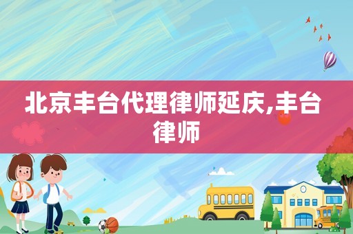 北京豐臺(tái)代理律師延慶,豐臺(tái) 律師