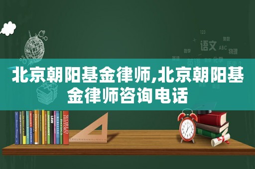 北京朝陽(yáng)基金律師,北京朝陽(yáng)基金律師咨詢電話