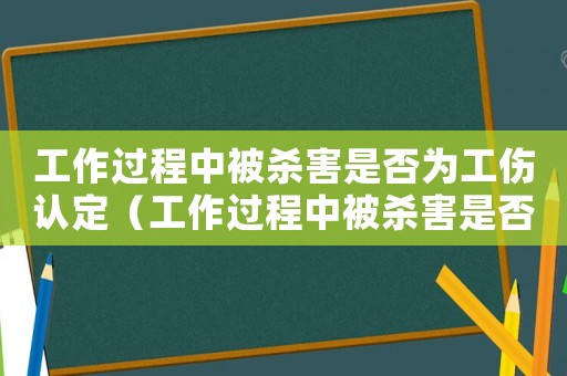 工作過程中被殺害是否為工傷認(rèn)定（工作過程中被殺害是否為工傷）