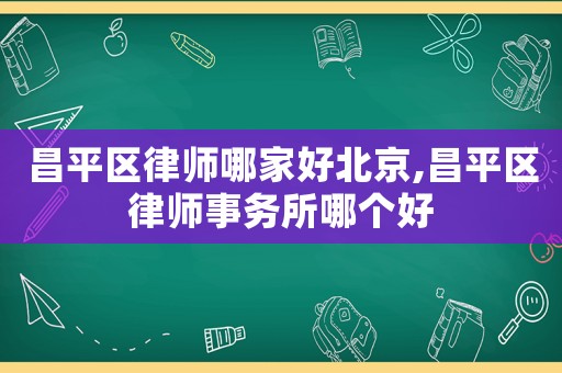 昌平區(qū)律師哪家好北京,昌平區(qū)律師事務(wù)所哪個(gè)好