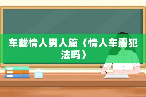 車載情人男人篇（情人車震犯法嗎）