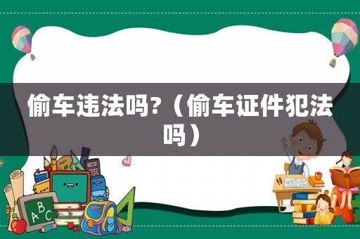 偷車違法嗎?（偷車證件犯法嗎）