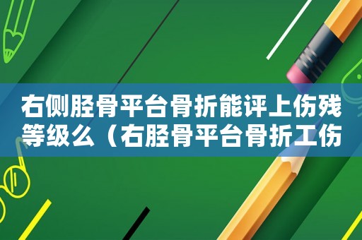 右側(cè)脛骨平臺(tái)骨折能評(píng)上傷殘等級(jí)么（右脛骨平臺(tái)骨折工傷幾級(jí)）
