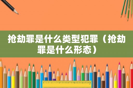 搶劫罪是什么類型犯罪（搶劫罪是什么形態(tài)）