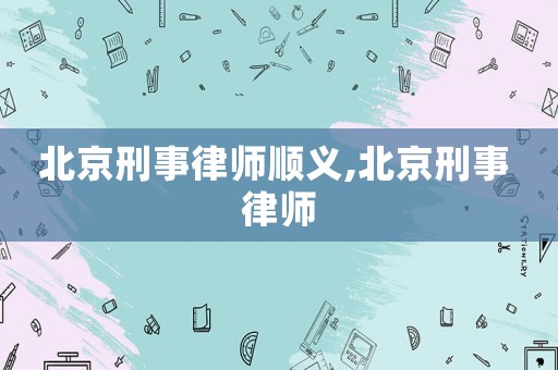 北京刑事律師順義,北京刑事 律師