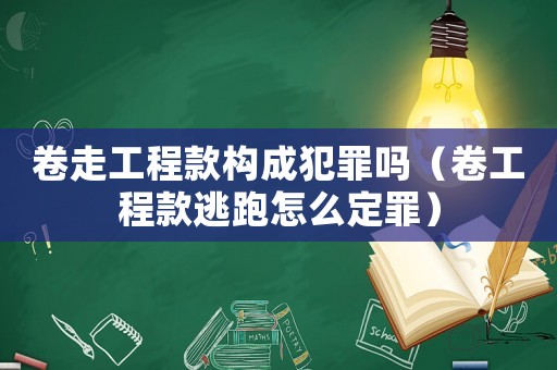 卷走工程款構(gòu)成犯罪嗎（卷工程款逃跑怎么定罪）