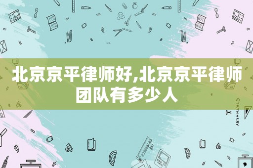 北京京平律師好,北京京平律師團(tuán)隊(duì)有多少人