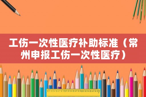 工傷一次性醫(yī)療補助標準（常州申報工傷一次性醫(yī)療）