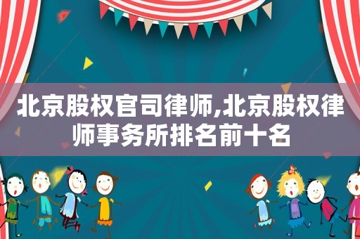 北京股權(quán)官司律師,北京股權(quán)律師事務(wù)所排名前十名