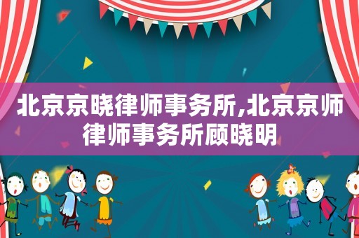 北京京曉律師事務(wù)所,北京京師律師事務(wù)所顧曉明