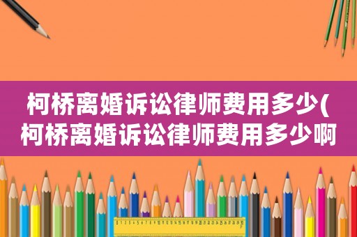 柯橋離婚訴訟律師費用多少(柯橋離婚訴訟律師費用多少啊)
