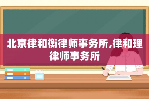北京律和衡律師事務(wù)所,律和理律師事務(wù)所