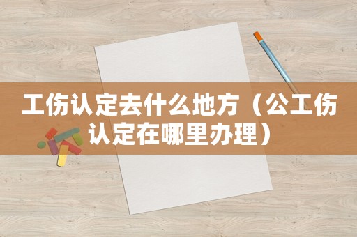 工傷認定去什么地方（公工傷認定在哪里辦理）