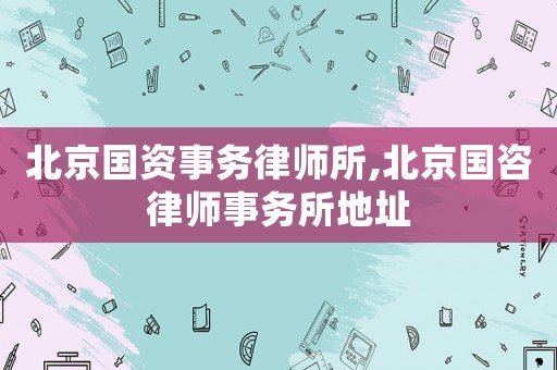 北京國(guó)資事務(wù)律師所,北京國(guó)咨律師事務(wù)所地址