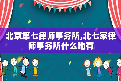 北京第七律師事務(wù)所,北七家律師事務(wù)所什么地有