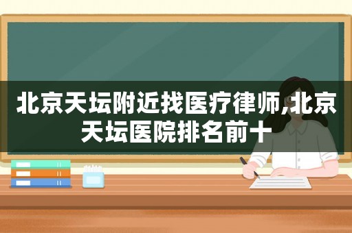 北京天壇附近找醫(yī)療律師,北京天壇醫(yī)院排名前十