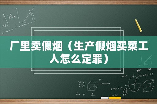 廠里賣假煙（生產(chǎn)假煙買菜工人怎么定罪）