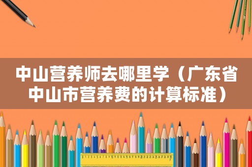 中山營養(yǎng)師去哪里學(xué)（廣東省中山市營養(yǎng)費(fèi)的計(jì)算標(biāo)準(zhǔn)）