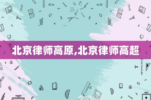 北京律師高原,北京律師高超