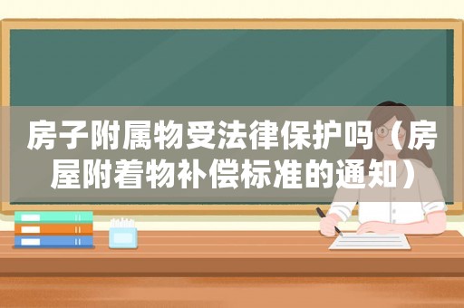 房子附屬物受法律保護(hù)嗎（房屋附著物補償標(biāo)準(zhǔn)的通知）