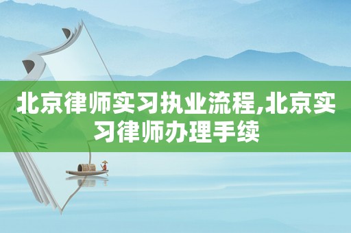 北京律師實(shí)習(xí)執(zhí)業(yè)流程,北京實(shí)習(xí)律師辦理手續(xù)